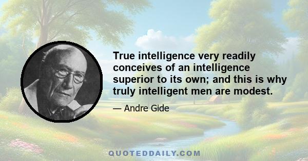 True intelligence very readily conceives of an intelligence superior to its own; and this is why truly intelligent men are modest.