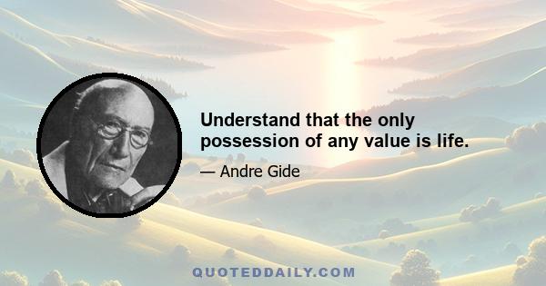 Understand that the only possession of any value is life.