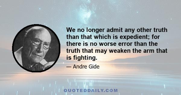 We no longer admit any other truth than that which is expedient; for there is no worse error than the truth that may weaken the arm that is fighting.