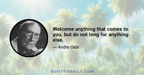 Welcome anything that comes to you, but do not long for anything else.