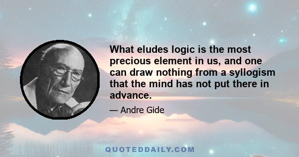 What eludes logic is the most precious element in us, and one can draw nothing from a syllogism that the mind has not put there in advance.