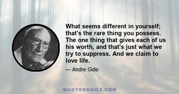 What seems different in yourself; that's the rare thing you possess. The one thing that gives each of us his worth, and that's just what we try to suppress. And we claim to love life.