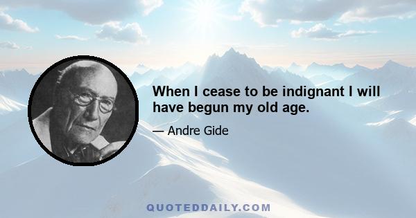 When I cease to be indignant I will have begun my old age.