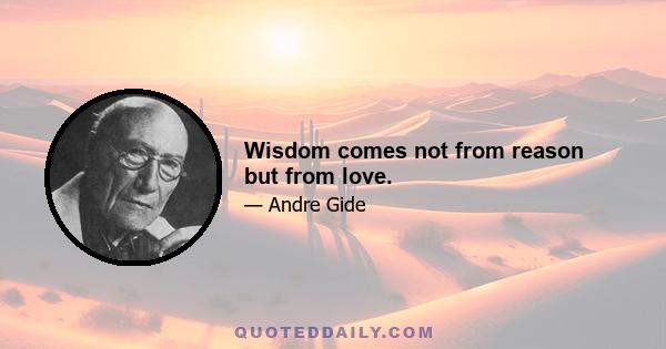 Wisdom comes not from reason but from love.