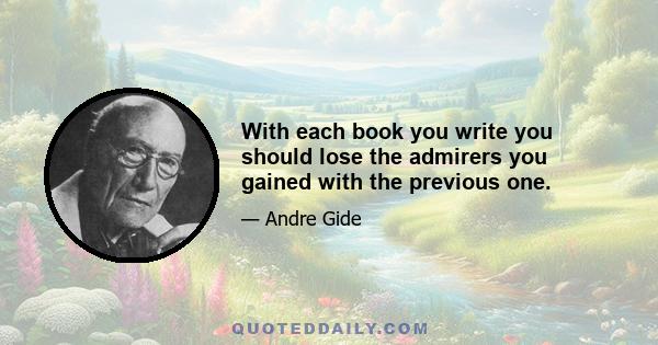 With each book you write you should lose the admirers you gained with the previous one.