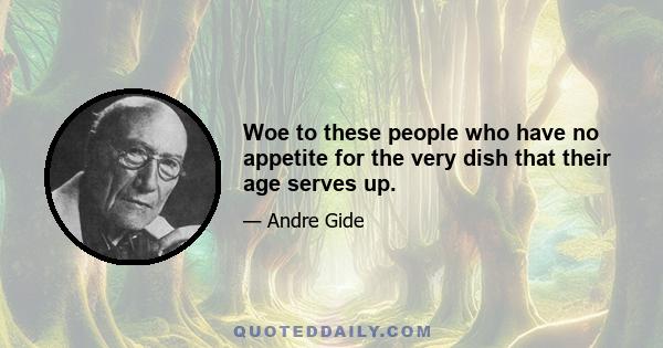 Woe to these people who have no appetite for the very dish that their age serves up.