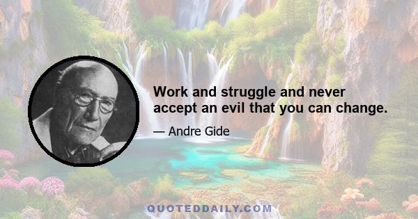 Work and struggle and never accept an evil that you can change.