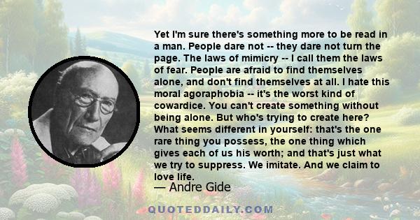 Yet I'm sure there's something more to be read in a man. People dare not -- they dare not turn the page. The laws of mimicry -- I call them the laws of fear. People are afraid to find themselves alone, and don't find