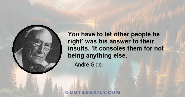 You have to let other people be right' was his answer to their insults. 'It consoles them for not being anything else.