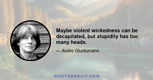 Maybe violent wickedness can be decapitated, but stupidity has too many heads.