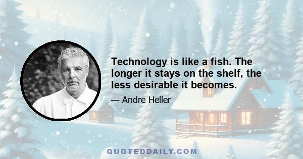 Technology is like a fish. The longer it stays on the shelf, the less desirable it becomes.