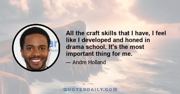 All the craft skills that I have, I feel like I developed and honed in drama school. It's the most important thing for me.