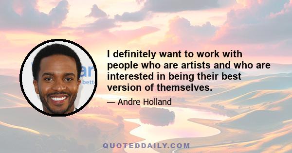 I definitely want to work with people who are artists and who are interested in being their best version of themselves.