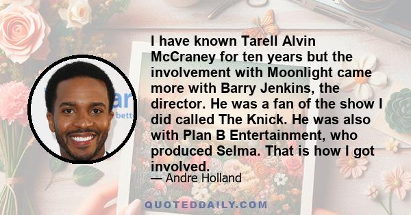 I have known Tarell Alvin McCraney for ten years but the involvement with Moonlight came more with Barry Jenkins, the director. He was a fan of the show I did called The Knick. He was also with Plan B Entertainment, who 