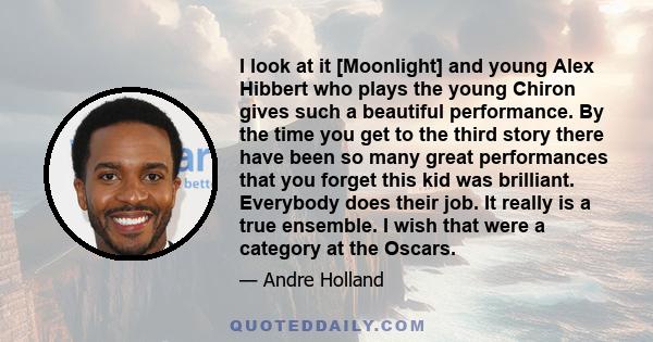 I look at it [Moonlight] and young Alex Hibbert who plays the young Chiron gives such a beautiful performance. By the time you get to the third story there have been so many great performances that you forget this kid