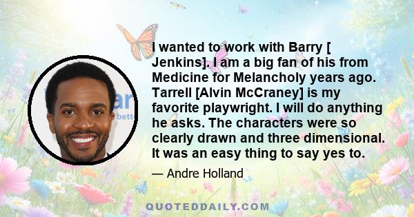 I wanted to work with Barry [ Jenkins]. I am a big fan of his from Medicine for Melancholy years ago. Tarrell [Alvin McCraney] is my favorite playwright. I will do anything he asks. The characters were so clearly drawn