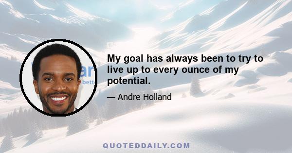 My goal has always been to try to live up to every ounce of my potential.