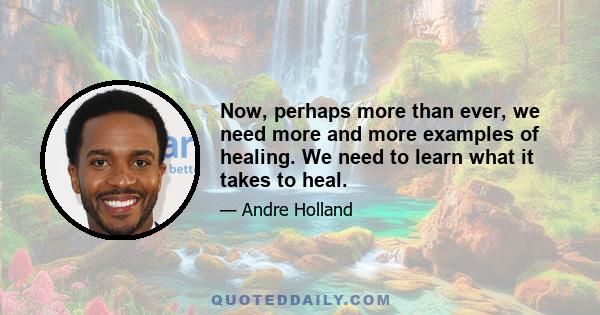 Now, perhaps more than ever, we need more and more examples of healing. We need to learn what it takes to heal.