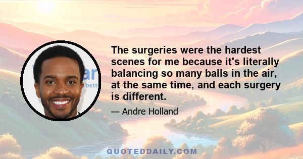 The surgeries were the hardest scenes for me because it's literally balancing so many balls in the air, at the same time, and each surgery is different.