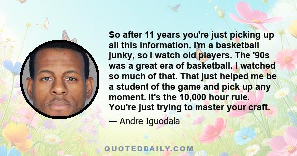 So after 11 years you're just picking up all this information. I'm a basketball junky, so I watch old players. The '90s was a great era of basketball. I watched so much of that. That just helped me be a student of the