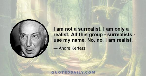 I am not a surrealist. I am only a realist. All this group - surrealists - use my name. No, no, I am realist.