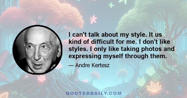 I can't talk about my style. It us kind of difficult for me. I don't like styles. I only like taking photos and expressing myself through them.