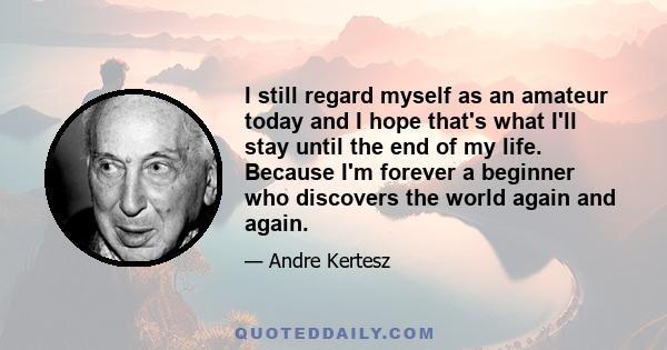 I still regard myself as an amateur today and I hope that's what I'll stay until the end of my life. Because I'm forever a beginner who discovers the world again and again.