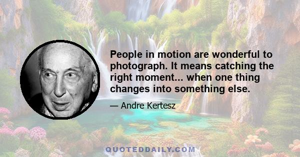 People in motion are wonderful to photograph. It means catching the right moment... when one thing changes into something else.