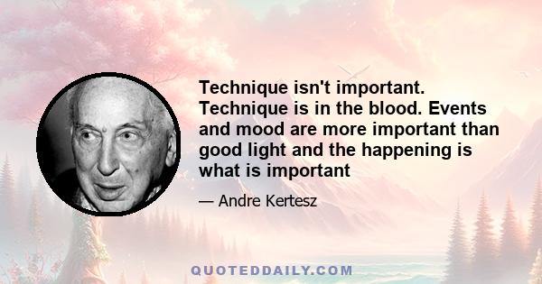 Technique isn't important. Technique is in the blood. Events and mood are more important than good light and the happening is what is important