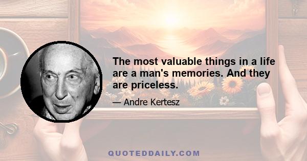 The most valuable things in a life are a man's memories. And they are priceless.