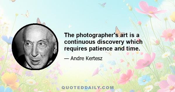 The photographer's art is a continuous discovery which requires patience and time.