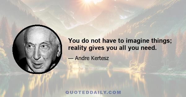 You do not have to imagine things; reality gives you all you need.