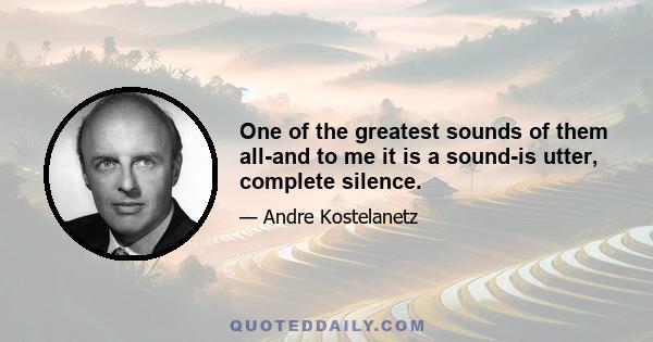 One of the greatest sounds of them all-and to me it is a sound-is utter, complete silence.