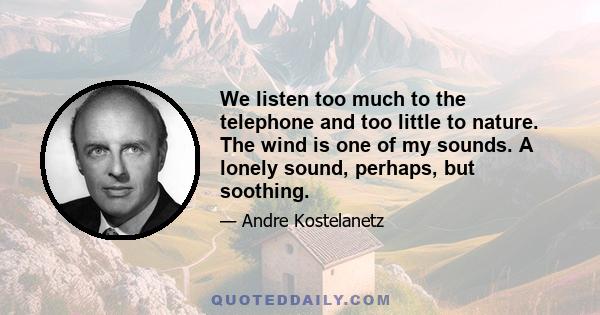 We listen too much to the telephone and too little to nature. The wind is one of my sounds. A lonely sound, perhaps, but soothing.