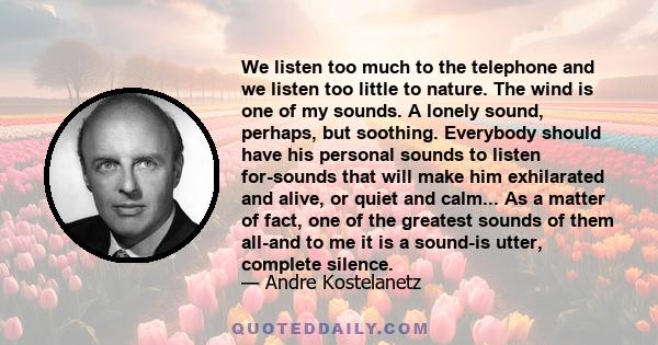 We listen too much to the telephone and we listen too little to nature. The wind is one of my sounds. A lonely sound, perhaps, but soothing. Everybody should have his personal sounds to listen for-sounds that will make