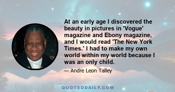 At an early age I discovered the beauty in pictures in 'Vogue' magazine and Ebony magazine, and I would read 'The New York Times.' I had to make my own world within my world because I was an only child.