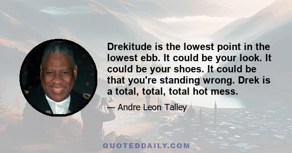 Drekitude is the lowest point in the lowest ebb. It could be your look. It could be your shoes. It could be that you're standing wrong. Drek is a total, total, total hot mess.