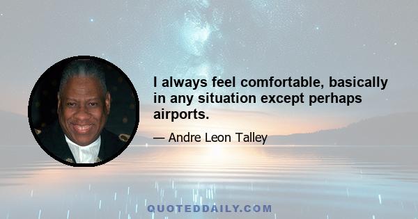 I always feel comfortable, basically in any situation except perhaps airports.