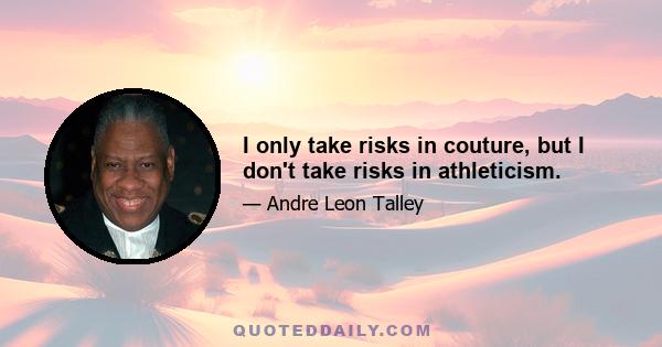 I only take risks in couture, but I don't take risks in athleticism.