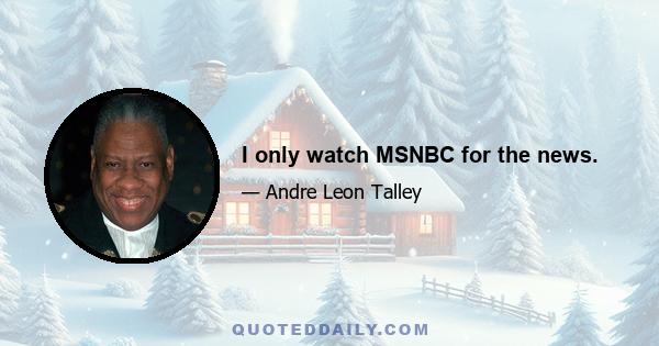 I only watch MSNBC for the news.