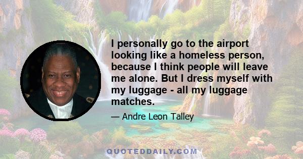 I personally go to the airport looking like a homeless person, because I think people will leave me alone. But I dress myself with my luggage - all my luggage matches.