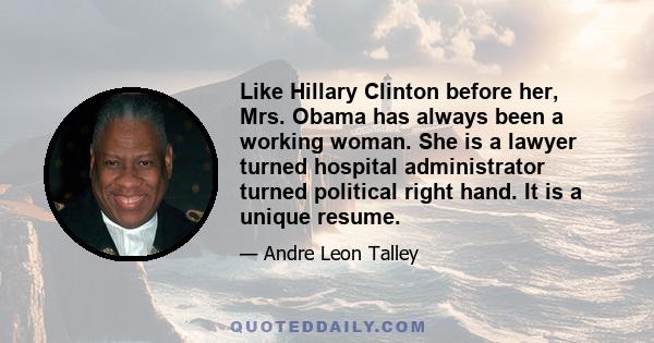 Like Hillary Clinton before her, Mrs. Obama has always been a working woman. She is a lawyer turned hospital administrator turned political right hand. It is a unique resume.