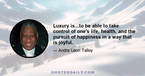 Luxury is...to be able to take control of one's life, health, and the pursuit of happiness in a way that is joyful.