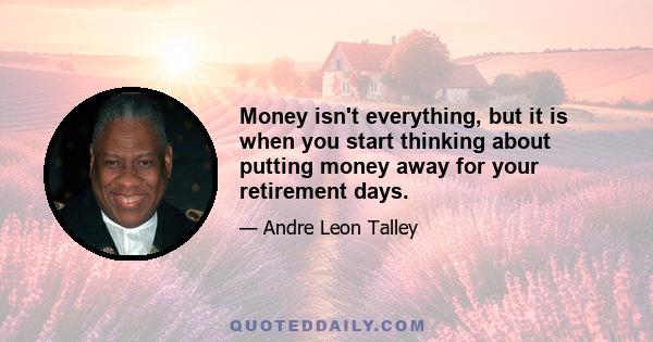 Money isn't everything, but it is when you start thinking about putting money away for your retirement days.