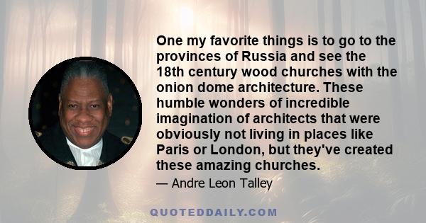 One my favorite things is to go to the provinces of Russia and see the 18th century wood churches with the onion dome architecture. These humble wonders of incredible imagination of architects that were obviously not