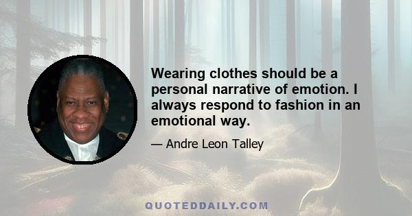 Wearing clothes should be a personal narrative of emotion. I always respond to fashion in an emotional way.