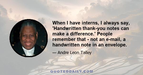 When I have interns, I always say, 'Handwritten thank-you notes can make a difference.' People remember that - not an e-mail, a handwritten note in an envelope.