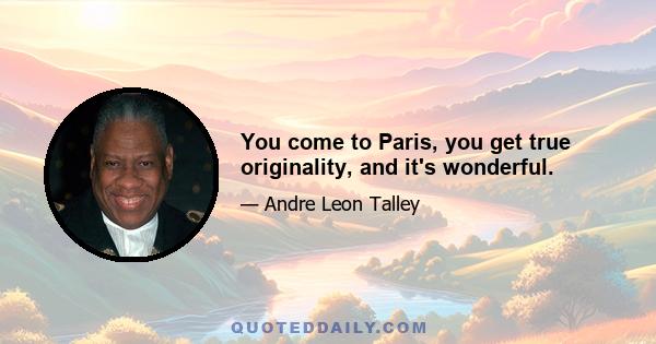 You come to Paris, you get true originality, and it's wonderful.