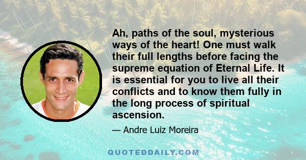 Ah, paths of the soul, mysterious ways of the heart! One must walk their full lengths before facing the supreme equation of Eternal Life. It is essential for you to live all their conflicts and to know them fully in the 