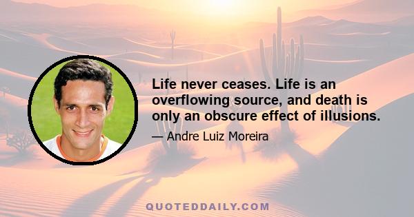 Life never ceases. Life is an overflowing source, and death is only an obscure effect of illusions.